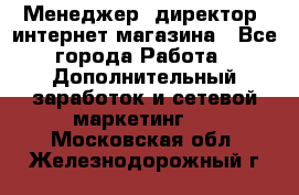 Менеджер (директор) интернет-магазина - Все города Работа » Дополнительный заработок и сетевой маркетинг   . Московская обл.,Железнодорожный г.